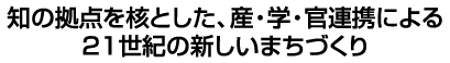 知の拠点を核とした、産・学・官連携による21世紀の新しいまちづくり