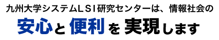 九州大学システムLSI研究センターは安心と便利を実現します
