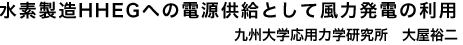 水素製造HHEGへの電源供給として風力発電　九州大学応用力学研究所　大屋裕二